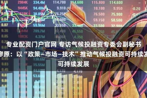 专业配资门户官网 专访气候投融资专委会副秘书长廖原：以“政策—市场—技术”推动气候投融资可持续发展