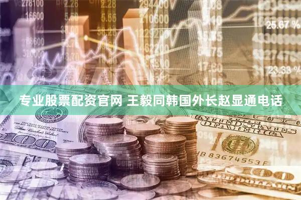 专业股票配资官网 王毅同韩国外长赵显通电话