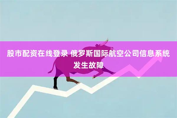 股市配资在线登录 俄罗斯国际航空公司信息系统发生故障