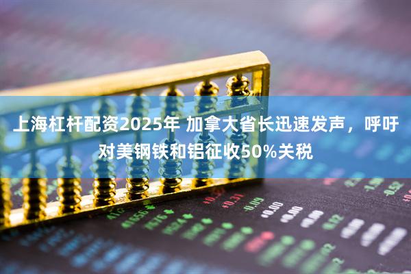 上海杠杆配资2025年 加拿大省长迅速发声，呼吁对美钢铁和铝征收50%关税