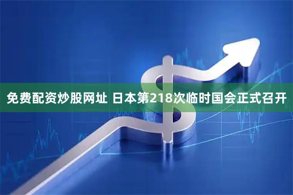 免费配资炒股网址 日本第218次临时国会正式召开