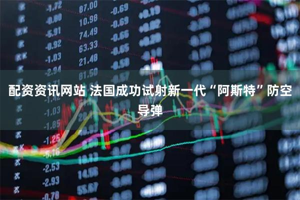 配资资讯网站 法国成功试射新一代“阿斯特”防空导弹