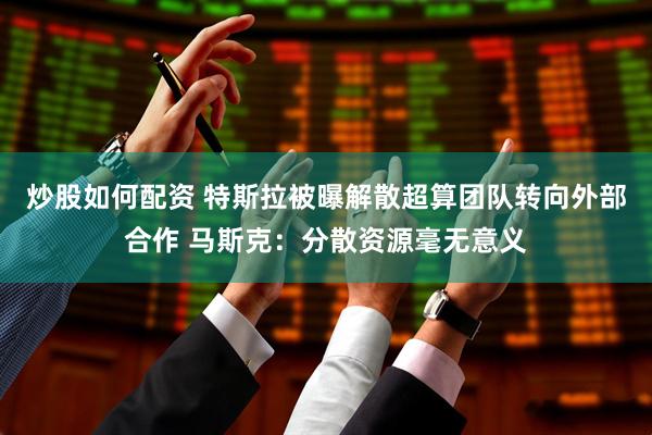 炒股如何配资 特斯拉被曝解散超算团队转向外部合作 马斯克：分散资源毫无意义