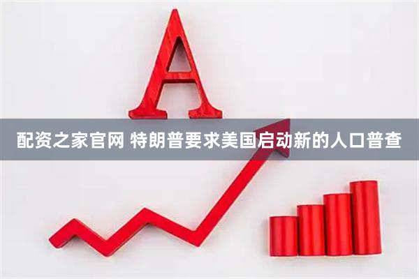 配资之家官网 特朗普要求美国启动新的人口普查