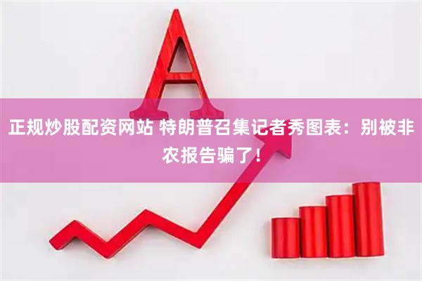 正规炒股配资网站 特朗普召集记者秀图表：别被非农报告骗了！