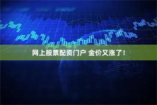 网上股票配资门户 金价又涨了！