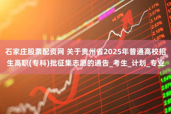石家庄股票配资网 关于贵州省2025年普通高校招生高职(专科)批征集志愿的通告_考生_计划_专业