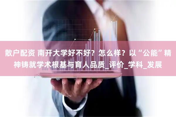 散户配资 南开大学好不好？怎么样？以“公能”精神铸就学术根基与育人品质_评价_学科_发展