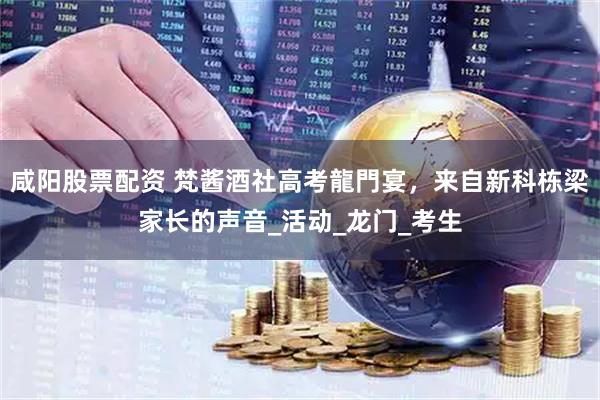 咸阳股票配资 梵酱酒社高考龍門宴，来自新科栋梁家长的声音_活动_龙门_考生