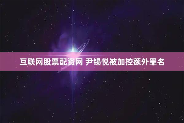 互联网股票配资网 尹锡悦被加控额外罪名