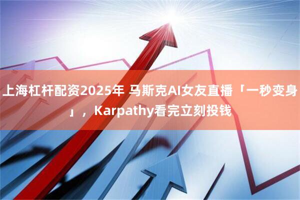 上海杠杆配资2025年 马斯克AI女友直播「一秒变身」，Karpathy看完立刻投钱