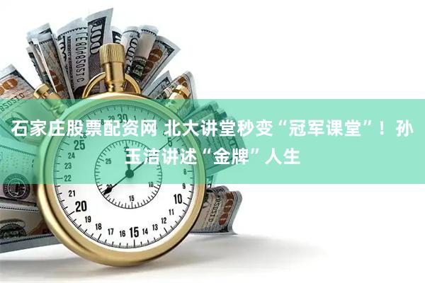 石家庄股票配资网 北大讲堂秒变“冠军课堂”！孙玉洁讲述“金牌”人生