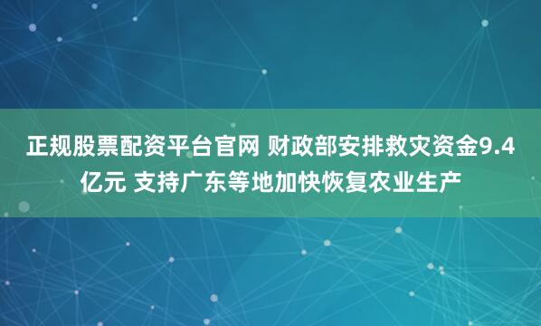 正规股票配资平台官网 财政部安排救灾资金9.4亿元 支持广东等地加快恢复农业生产