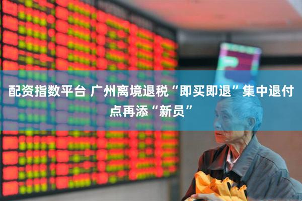 配资指数平台 广州离境退税“即买即退”集中退付点再添“新员”