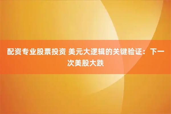 配资专业股票投资 美元大逻辑的关键验证:下一次美股大跌