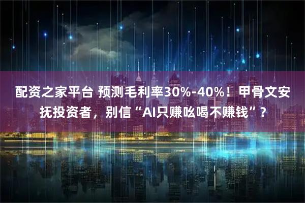 配资之家平台 预测毛利率30%-40%!甲骨文安抚投资者,别信“AI只赚吆喝不赚钱”?