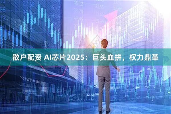 散户配资 AI芯片2025:巨头血拼,权力鼎革