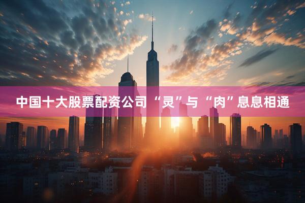 中国十大股票配资公司 “灵”与 “肉”息息相通