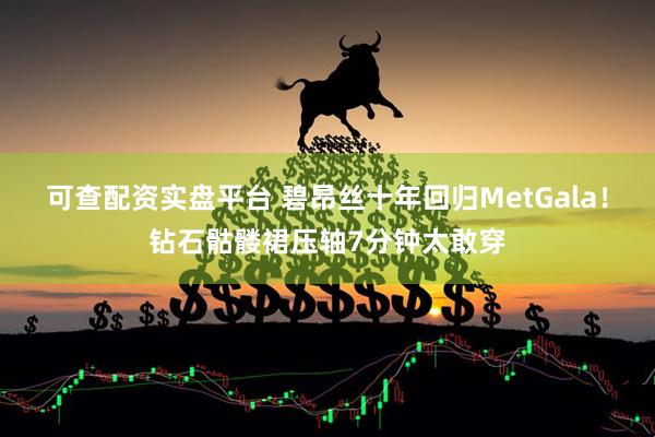 可查配资实盘平台 碧昂丝十年回归MetGala！钻石骷髅裙压轴7分钟太敢穿