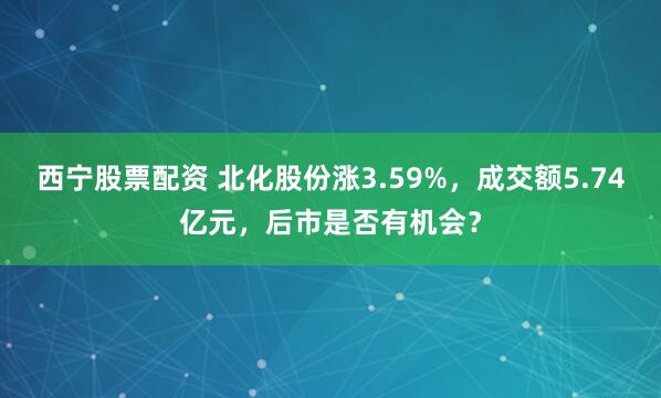 西宁股票配资 北化股份涨3.59%，成交额5.74亿元，后市是否有机会？