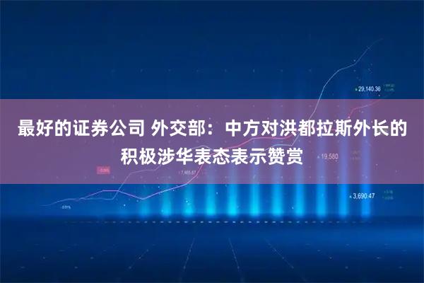 最好的证券公司 外交部：中方对洪都拉斯外长的积极涉华表态表示赞赏