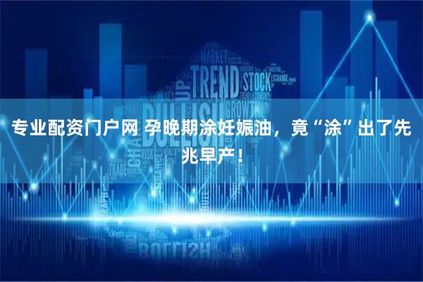 专业配资门户网 孕晚期涂妊娠油，竟“涂”出了先兆早产！