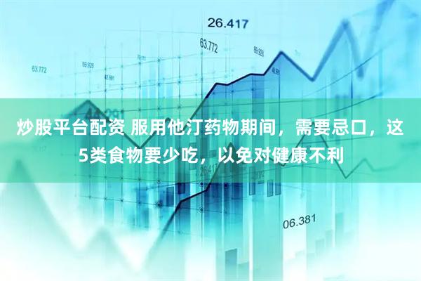 炒股平台配资 服用他汀药物期间，需要忌口，这5类食物要少吃，以免对健康不利