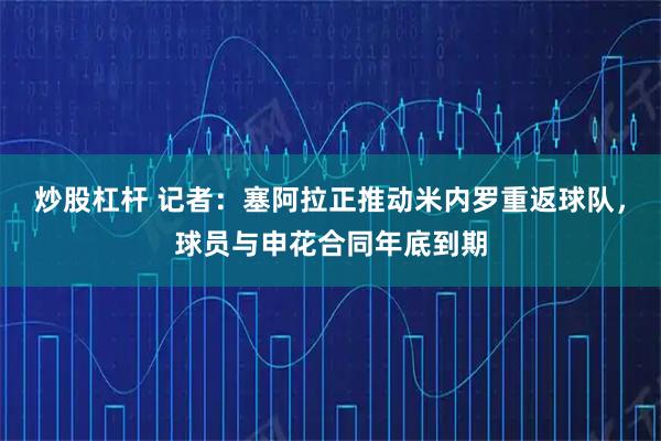 炒股杠杆 记者：塞阿拉正推动米内罗重返球队，球员与申花合同年底到期