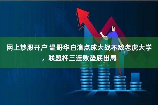 网上炒股开户 温哥华白浪点球大战不敌老虎大学，联盟杯三连败垫底出局