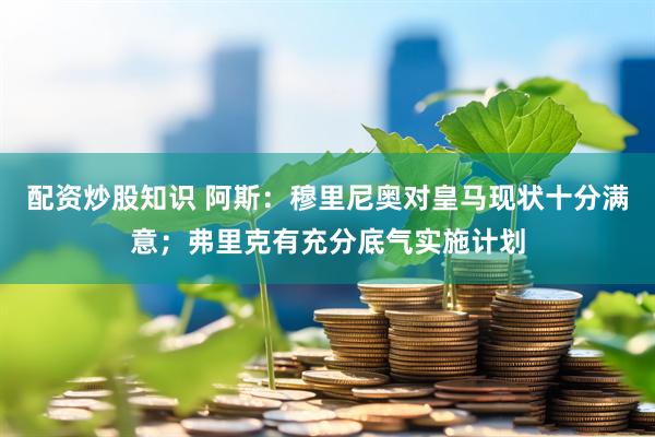 配资炒股知识 阿斯：穆里尼奥对皇马现状十分满意；弗里克有充分底气实施计划