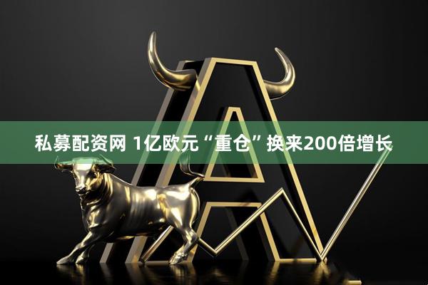 私募配资网 1亿欧元“重仓”换来200倍增长