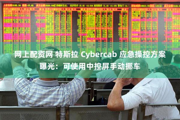 网上配资网 特斯拉 Cybercab 应急操控方案曝光：可使用中控屏手动挪车